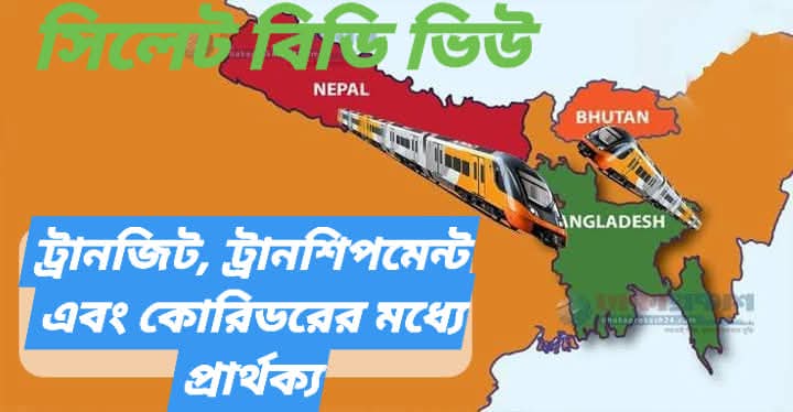 ট্রানজিট, ট্রানশিপমেন্ট এবং কোরিডোরের মধ্যে পার্থক্য: সিলেট বিডি ভিউ